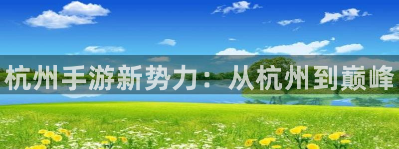 28大神现在是什么：杭州手游新势力：从杭州到巅峰