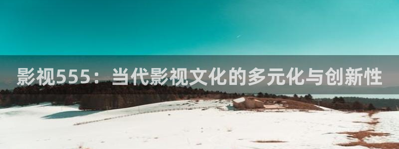 米奇影影视777：影视555：当代影视文化的多元化与创新性