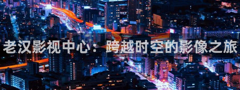 米奇影院888：老汉影视中心：跨越时空的影像之旅