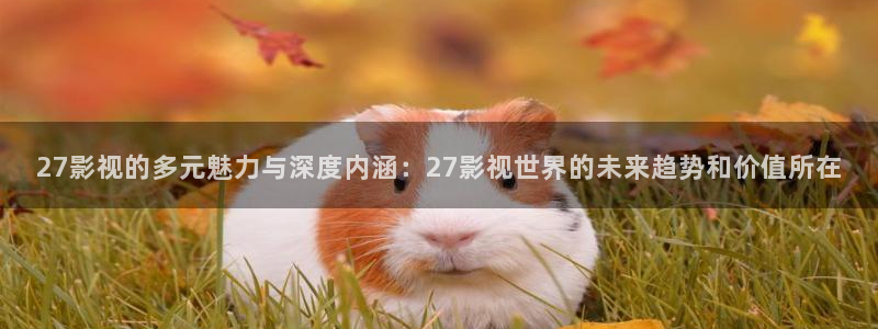 米奇影院888四色在线看：27影视的多元魅力与深度内涵：27影视世界的未来趋势和价值所在