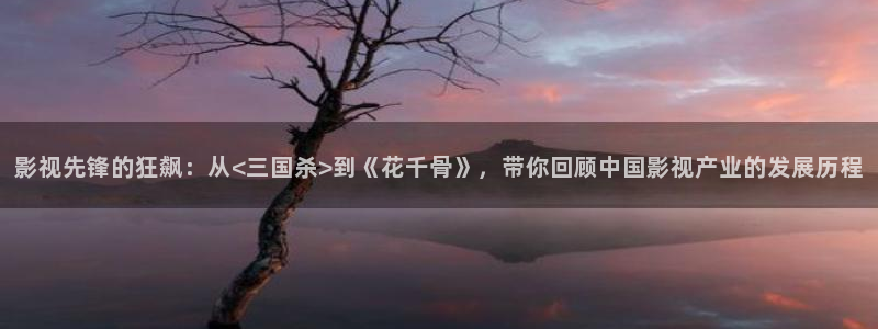 777米奇影院第一区：影视先锋的狂飙：从<三国杀>到《花千骨》，带你回顾中国影视产业的发展历程
