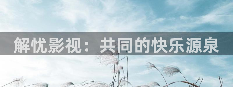 米奇影院在线777：解忧影视：共同的快乐源泉
