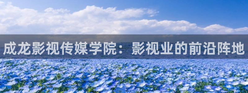 米奇影视777四色：成龙影视传媒学院：影视业的前沿阵地
